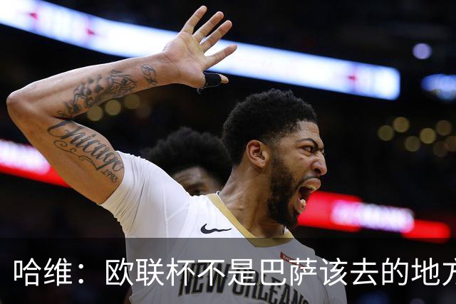 哈维：欧联杯不是巴萨该去的地方 但我们必须夺冠